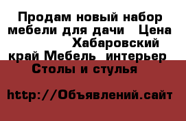 Продам новый набор мебели для дачи › Цена ­ 14 000 - Хабаровский край Мебель, интерьер » Столы и стулья   